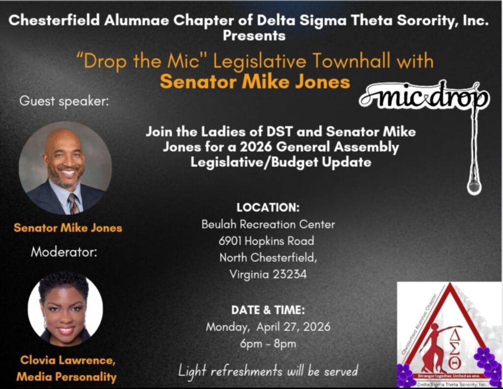 Chesterfield Alumnae Chapter of Delta Sigma Theta Sorority, Inc., presents "Drop the Mic" Legislative Townhall with Senator Mike Jones, General Assembly Legislative/Budget Update. Moderator: Clovia Lawrence, Media Personality. Location: Beulah Recreation Center, 6901 Hopkins Rd, N. Chesterfield, VA 23234, Monday, April 27, 2026 from 6-8 p.m. Light refreshments will be served. 